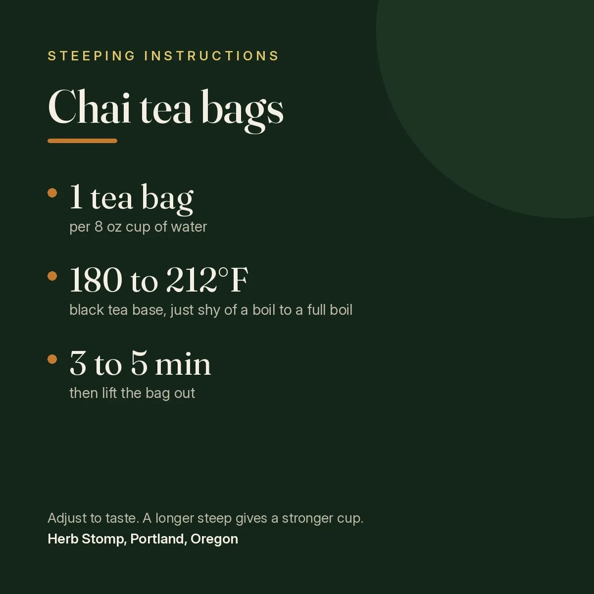 Steeping instructions for Chai Tea, Tea Bags: one tea bag per 8 oz cup, water temperature, and steep time